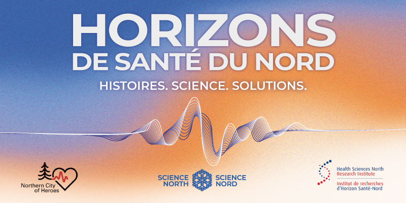 Bannière « Horizons de santé du Nord » avec le slogan « Histoires. Science. Solutions. » sur un dégradé bleu à orange et une ligne ondulée au centre; logos de Northern City of Heroes, Science Nord/Science North et de l’Institut de recherches d’Horizon Santé-Nord au bas